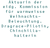 Aktuarin der eidg. Kommission für warmweisse Weihnachts-Beleuchtung. Dragrace-Pilotin, Chinchilla-halterin 