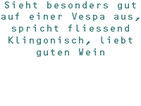 Sieht besonders gut auf einer Vespa aus, spricht fliessend Klingonisch, liebt guten Wein