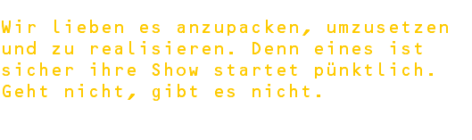  Wir lieben es anzupacken, umzusetzen und zu realisieren. Denn eines ist sicher ihre Show startet pünktlich. Geht nicht, gibt es nicht. 