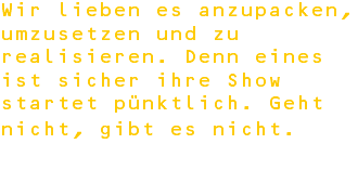 Wir lieben es anzupacken, umzusetzen und zu realisieren. Denn eines ist sicher ihre Show startet pünktlich. Geht nicht, gibt es nicht. 