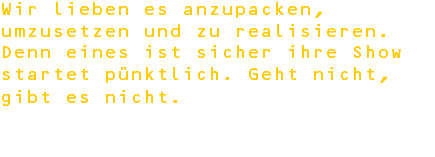 Wir lieben es anzupacken, umzusetzen und zu realisieren. Denn eines ist sicher ihre Show startet pünktlich. Geht nicht, gibt es nicht. 