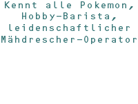 Kennt alle Pokemon, Hobby-Barista, leidenschaftlicher Mähdrescher-Operator