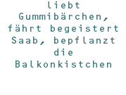 liebt Gummibärchen, fährt begeistert Saab, bepflanzt die Balkonkistchen