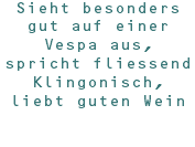 Sieht besonders gut auf einer Vespa aus, spricht fliessend Klingonisch, liebt guten Wein