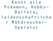 Kennt alle Pokemon, Hobby-Barista, leidenschaftlicher Mähdrescher-Operator